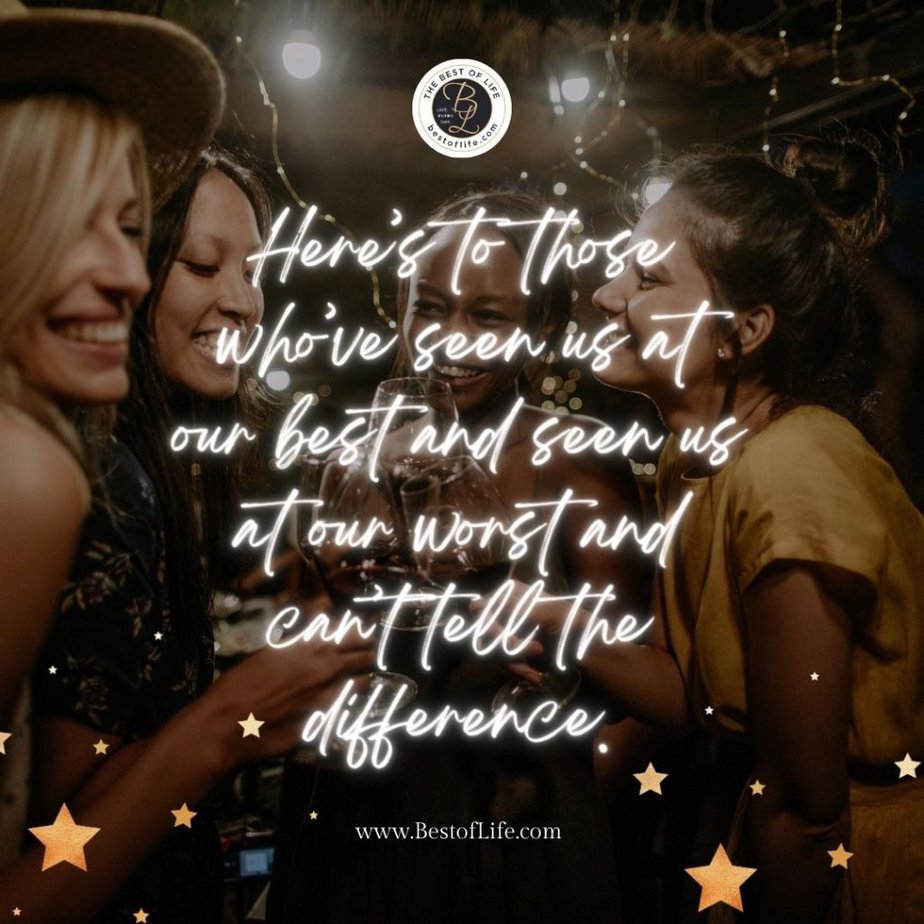 New Year's Eve Toast Quotes Here's to those who've seen us at our best and seen us at our worst and can't tell the difference.